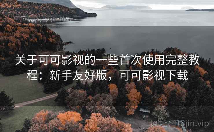 关于可可影视的一些首次使用完整教程：新手友好版，可可影视下载