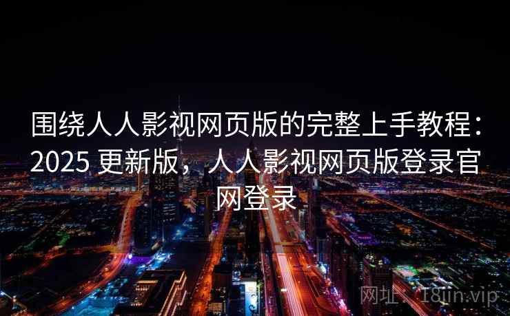 围绕人人影视网页版的完整上手教程：2025 更新版，人人影视网页版登录官网登录