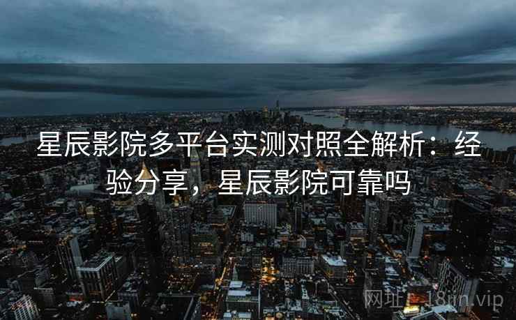 星辰影院多平台实测对照全解析：经验分享，星辰影院可靠吗