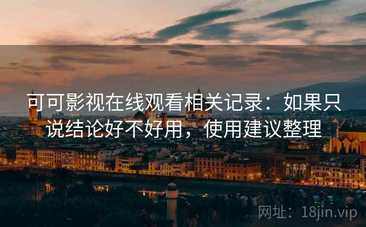 可可影视在线观看相关记录：如果只说结论好不好用，使用建议整理