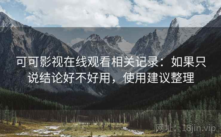 可可影视在线观看相关记录：如果只说结论好不好用，使用建议整理