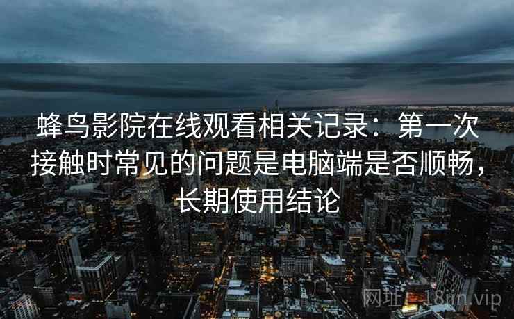 蜂鸟影院在线观看相关记录：第一次接触时常见的问题是电脑端是否顺畅，长期使用结论