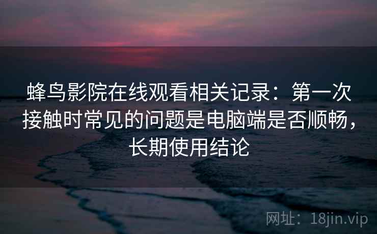 蜂鸟影院在线观看相关记录：第一次接触时常见的问题是电脑端是否顺畅，长期使用结论
