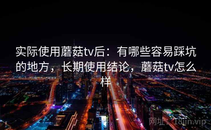 实际使用蘑菇tv后：有哪些容易踩坑的地方，长期使用结论，蘑菇tv怎么样