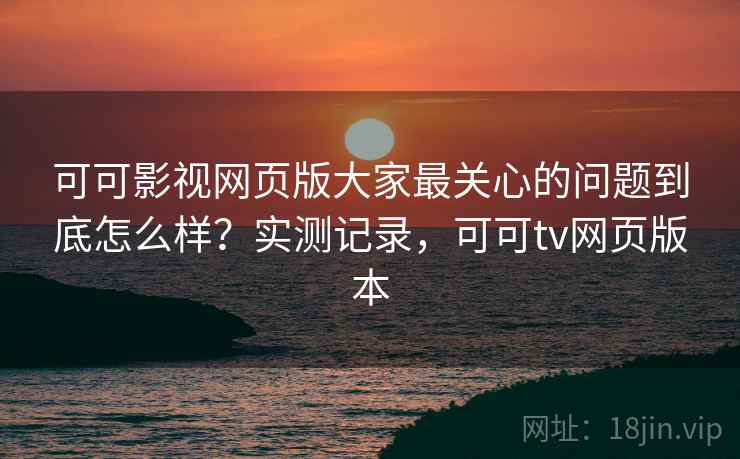 可可影视网页版大家最关心的问题到底怎么样？实测记录，可可tv网页版本