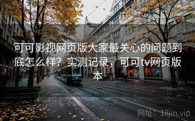 可可影视网页版大家最关心的问题到底怎么样？实测记录，可可tv网页版本