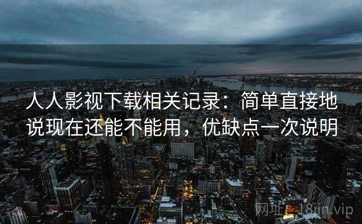 人人影视下载相关记录：简单直接地说现在还能不能用，优缺点一次说明
