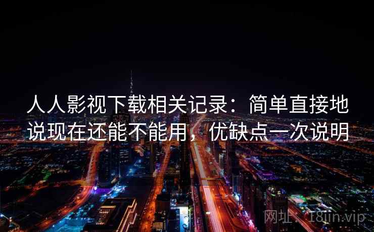 人人影视下载相关记录：简单直接地说现在还能不能用，优缺点一次说明