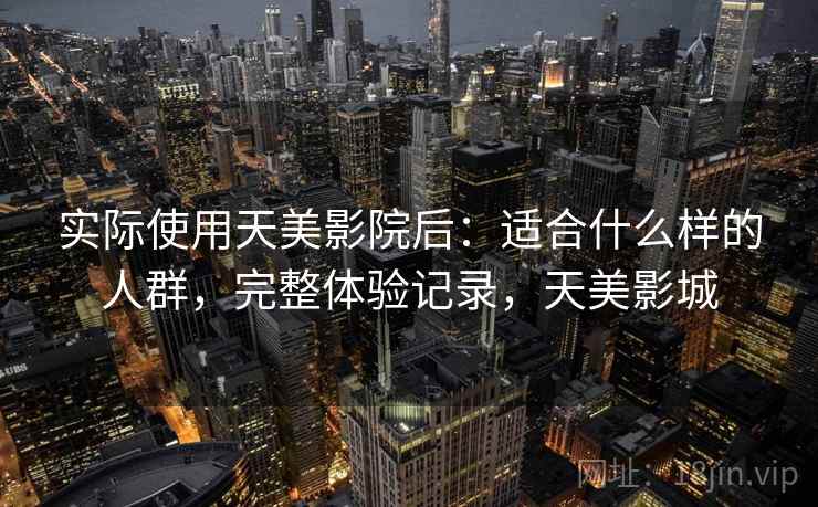 实际使用天美影院后：适合什么样的人群，完整体验记录，天美影城