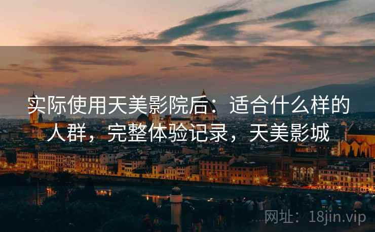 实际使用天美影院后：适合什么样的人群，完整体验记录，天美影城