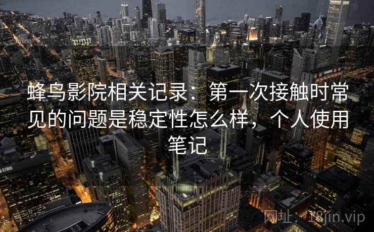 蜂鸟影院相关记录：第一次接触时常见的问题是稳定性怎么样，个人使用笔记
