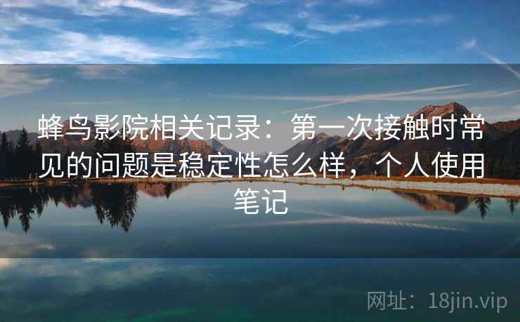 蜂鸟影院相关记录：第一次接触时常见的问题是稳定性怎么样，个人使用笔记