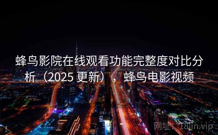 蜂鸟影院在线观看功能完整度对比分析（2025 更新），蜂鸟电影视频