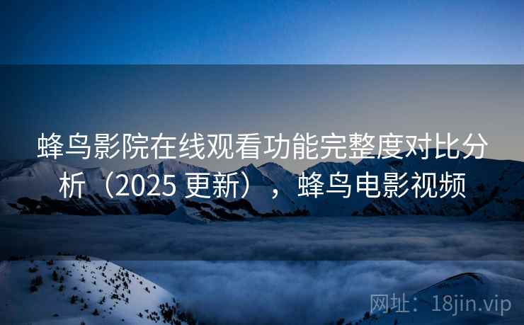 蜂鸟影院在线观看功能完整度对比分析（2025 更新），蜂鸟电影视频