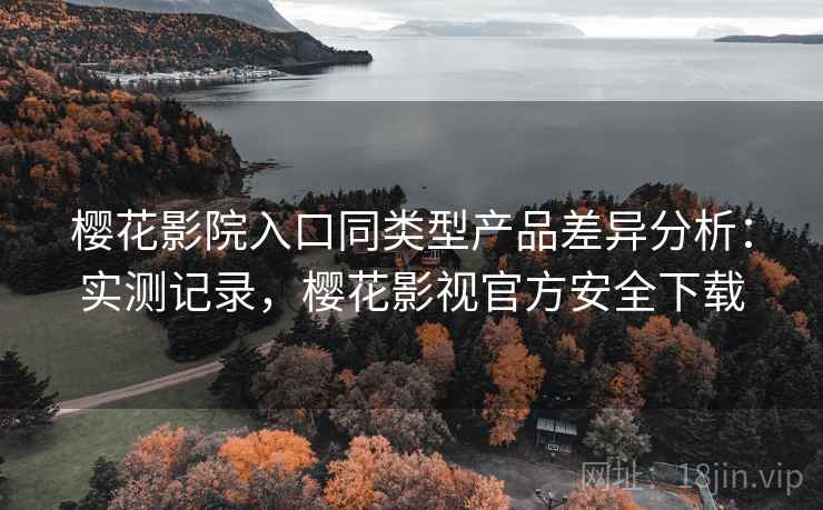 樱花影院入口同类型产品差异分析：实测记录，樱花影视官方安全下载