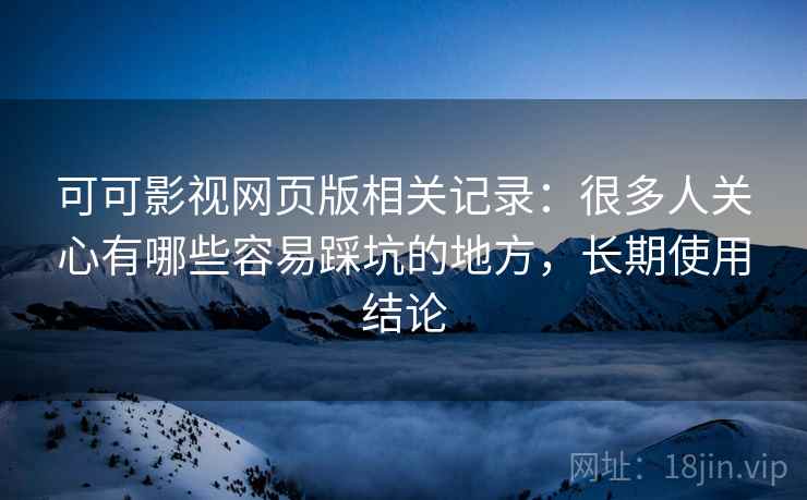 可可影视网页版相关记录：很多人关心有哪些容易踩坑的地方，长期使用结论