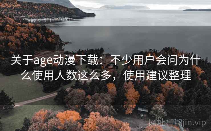 关于age动漫下载：不少用户会问为什么使用人数这么多，使用建议整理