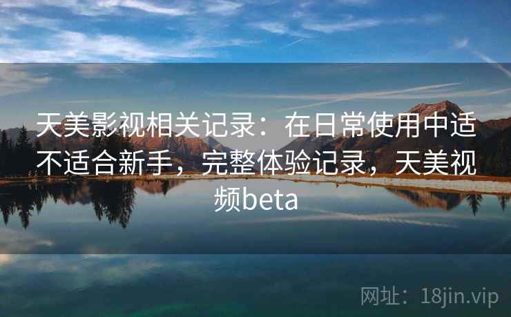 天美影视相关记录：在日常使用中适不适合新手，完整体验记录，天美视频beta