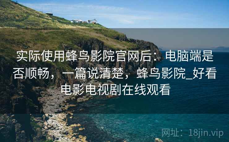 实际使用蜂鸟影院官网后：电脑端是否顺畅，一篇说清楚，蜂鸟影院_好看电影电视剧在线观看