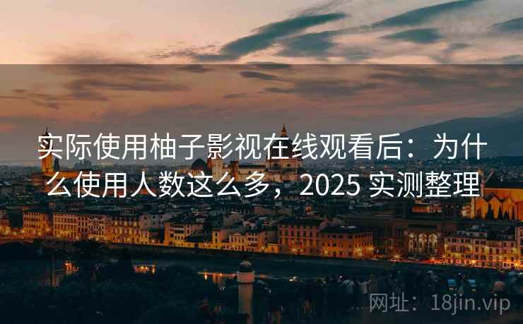 实际使用柚子影视在线观看后：为什么使用人数这么多，2025 实测整理