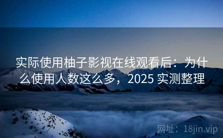 实际使用柚子影视在线观看后：为什么使用人数这么多，2025 实测整理