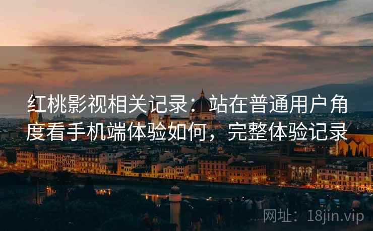 红桃影视相关记录：站在普通用户角度看手机端体验如何，完整体验记录