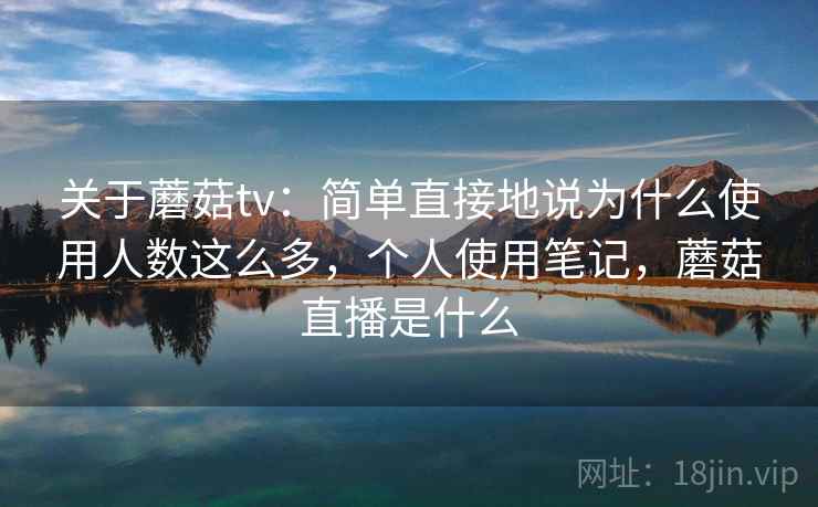 关于蘑菇tv：简单直接地说为什么使用人数这么多，个人使用笔记，蘑菇直播是什么