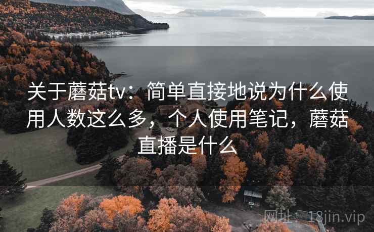 关于蘑菇tv：简单直接地说为什么使用人数这么多，个人使用笔记，蘑菇直播是什么