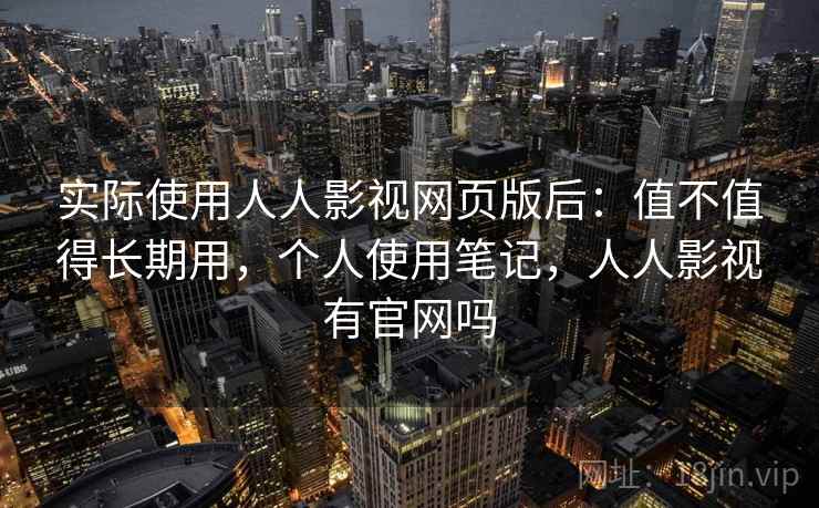 实际使用人人影视网页版后：值不值得长期用，个人使用笔记，人人影视有官网吗