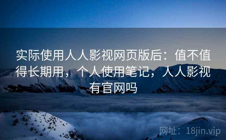 实际使用人人影视网页版后：值不值得长期用，个人使用笔记，人人影视有官网吗