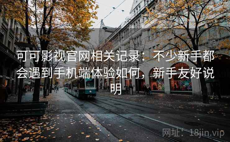 可可影视官网相关记录：不少新手都会遇到手机端体验如何，新手友好说明