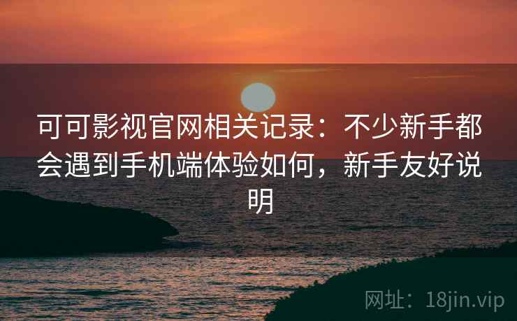 可可影视官网相关记录：不少新手都会遇到手机端体验如何，新手友好说明
