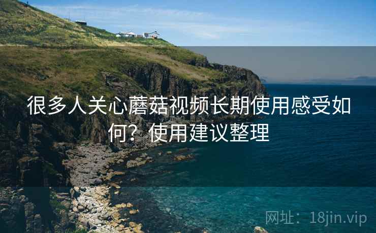 很多人关心蘑菇视频长期使用感受如何？使用建议整理