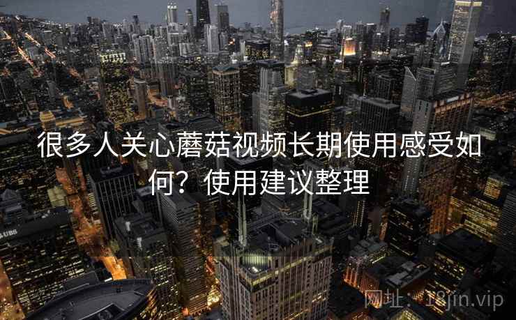 很多人关心蘑菇视频长期使用感受如何？使用建议整理