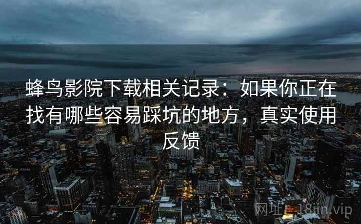 蜂鸟影院下载相关记录：如果你正在找有哪些容易踩坑的地方，真实使用反馈