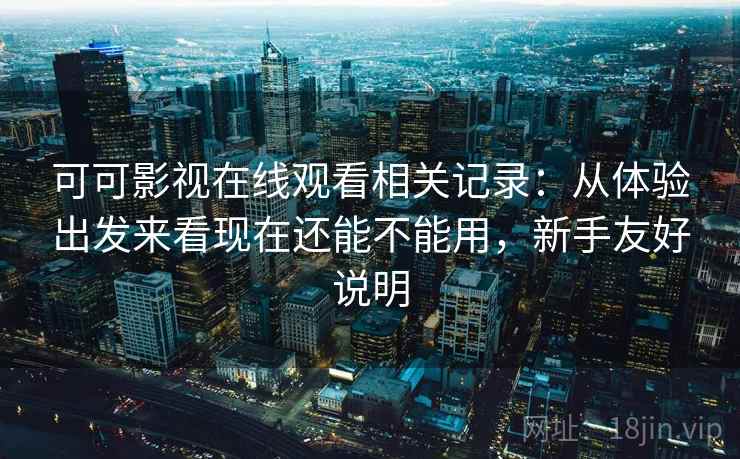 可可影视在线观看相关记录：从体验出发来看现在还能不能用，新手友好说明