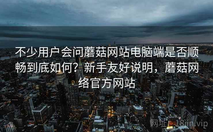不少用户会问蘑菇网站电脑端是否顺畅到底如何？新手友好说明，蘑菇网络官方网站
