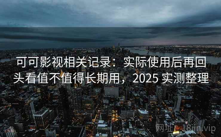 可可影视相关记录：实际使用后再回头看值不值得长期用，2025 实测整理