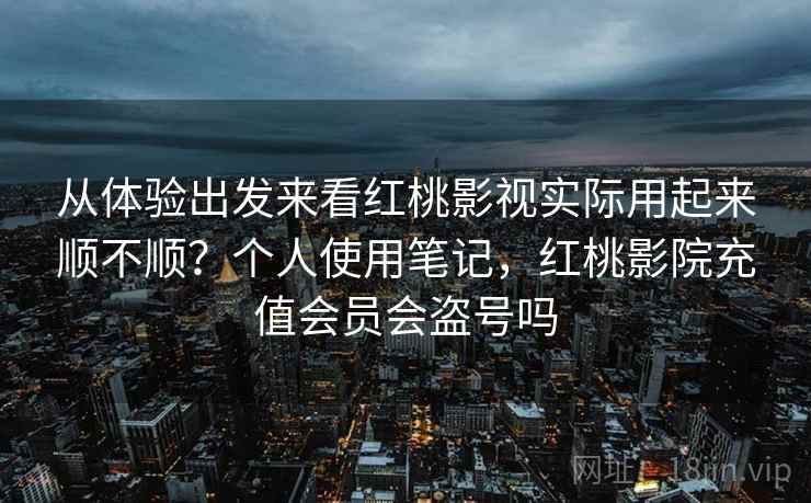 从体验出发来看红桃影视实际用起来顺不顺？个人使用笔记，红桃影院充值会员会盗号吗