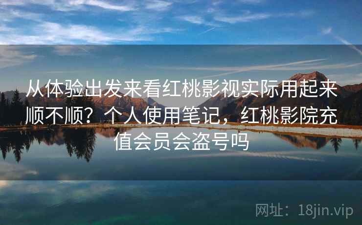 从体验出发来看红桃影视实际用起来顺不顺？个人使用笔记，红桃影院充值会员会盗号吗