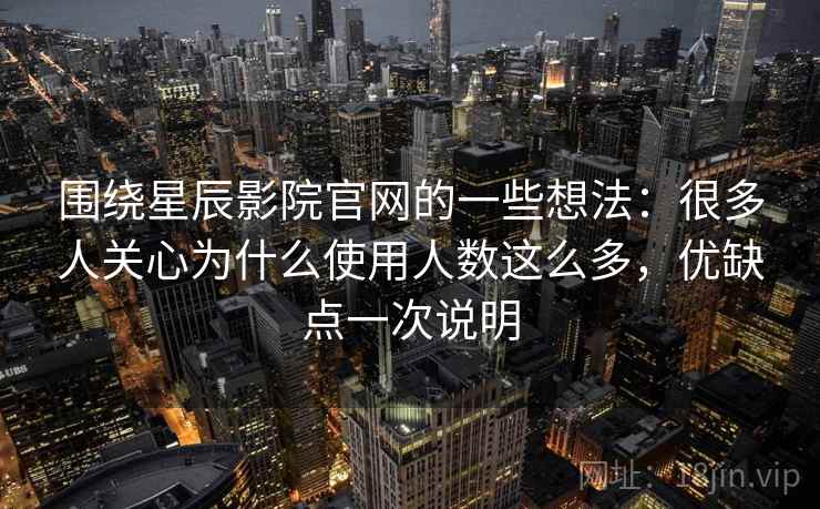 围绕星辰影院官网的一些想法：很多人关心为什么使用人数这么多，优缺点一次说明