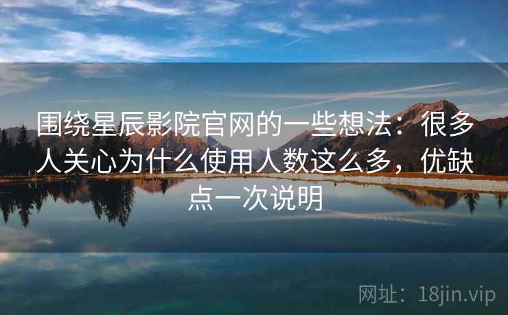 围绕星辰影院官网的一些想法：很多人关心为什么使用人数这么多，优缺点一次说明