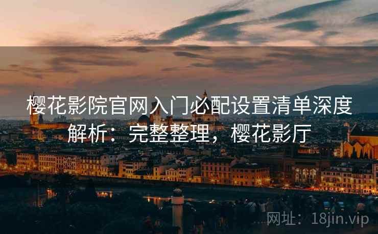 樱花影院官网入门必配设置清单深度解析：完整整理，樱花影厅