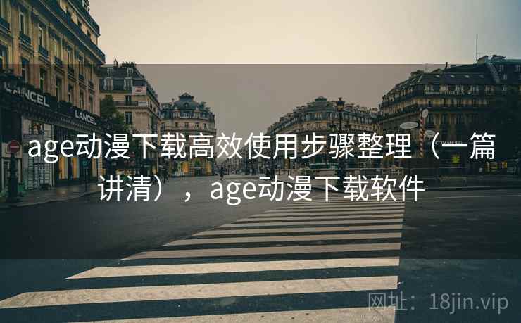 age动漫下载高效使用步骤整理（一篇讲清），age动漫下载软件