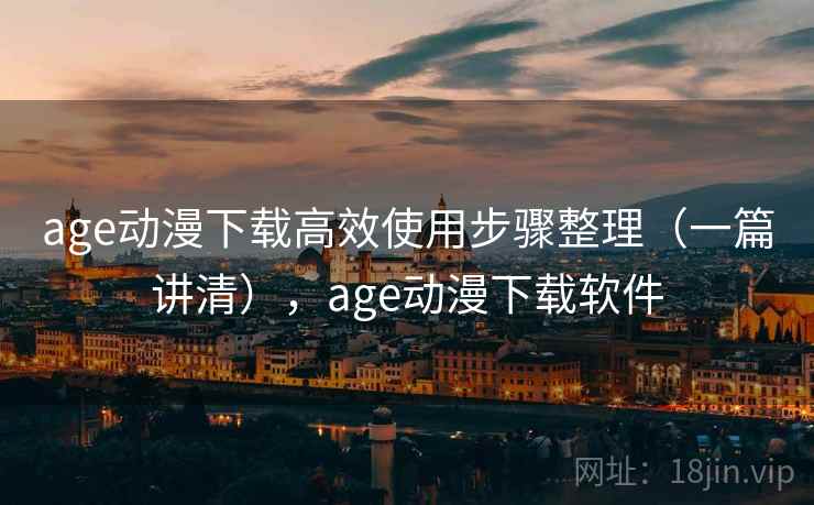age动漫下载高效使用步骤整理（一篇讲清），age动漫下载软件