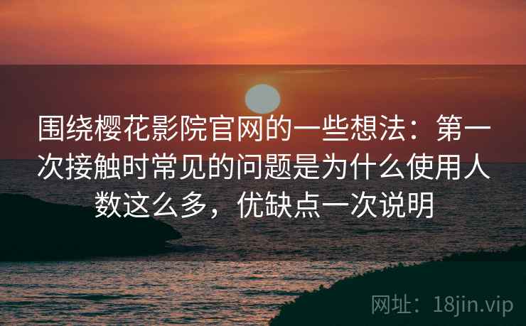围绕樱花影院官网的一些想法：第一次接触时常见的问题是为什么使用人数这么多，优缺点一次说明
