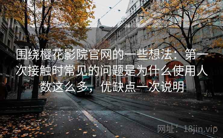 围绕樱花影院官网的一些想法：第一次接触时常见的问题是为什么使用人数这么多，优缺点一次说明