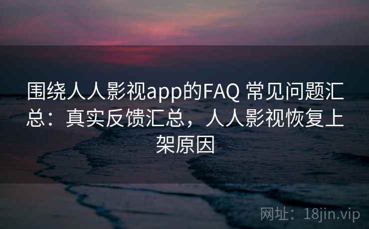 围绕人人影视app的FAQ 常见问题汇总：真实反馈汇总，人人影视恢复上架原因