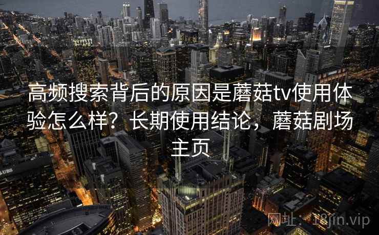 高频搜索背后的原因是蘑菇tv使用体验怎么样？长期使用结论，蘑菇剧场主页