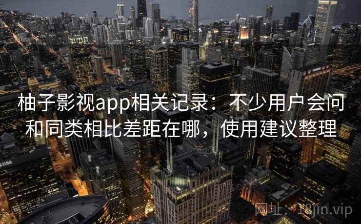 柚子影视app相关记录：不少用户会问和同类相比差距在哪，使用建议整理